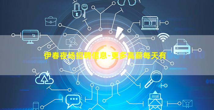 伊春夜场招聘信息-更多高薪每天有